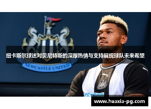 纽卡斯尔球迷对贝尼特斯的深厚热情与支持展现球队未来希望