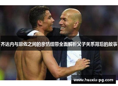 齐达内与恩佐之间的亲情纽带全面解析父子关系背后的故事