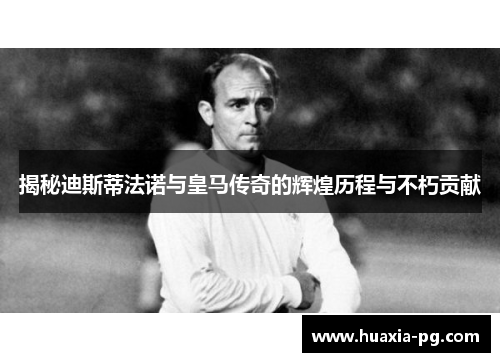 揭秘迪斯蒂法诺与皇马传奇的辉煌历程与不朽贡献
