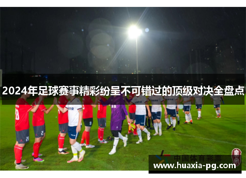 2024年足球赛事精彩纷呈不可错过的顶级对决全盘点