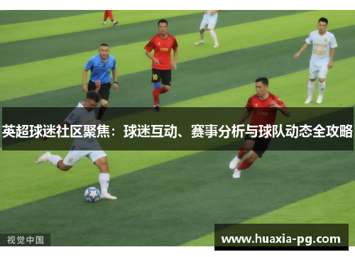 英超球迷社区聚焦：球迷互动、赛事分析与球队动态全攻略