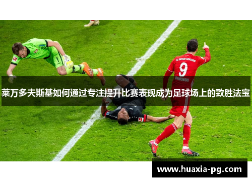 莱万多夫斯基如何通过专注提升比赛表现成为足球场上的致胜法宝 莱万多夫斯基如何通过专注提升比赛表现成为足球场上的致胜法宝