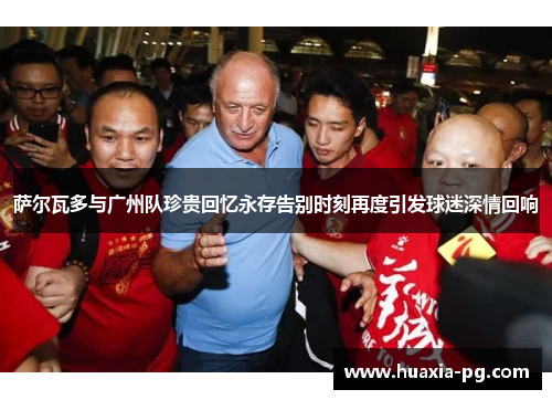 萨尔瓦多与广州队珍贵回忆永存告别时刻再度引发球迷深情回响