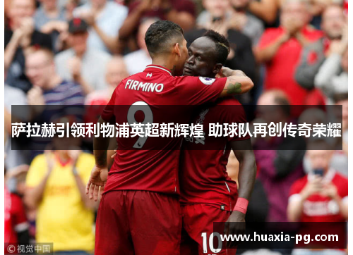 萨拉赫引领利物浦英超新辉煌 助球队再创传奇荣耀