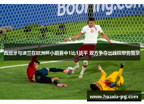 西班牙与波兰在欧洲杯小组赛中1比1战平 双方争夺出线权形势复杂