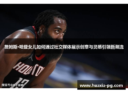 詹姆斯·哈登女儿如何通过社交媒体展示创意与灵感引领新潮流