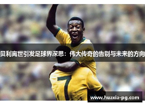 贝利离世引发足球界深思:伟大传奇的告别与未来的方向 贝利离世引发足球界深思:伟大传奇的告别与未来的方向