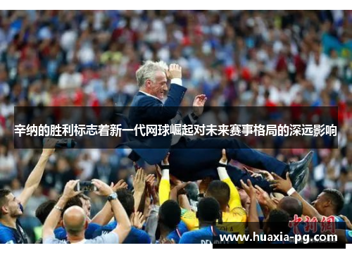 辛纳的胜利标志着新一代网球崛起对未来赛事格局的深远影响