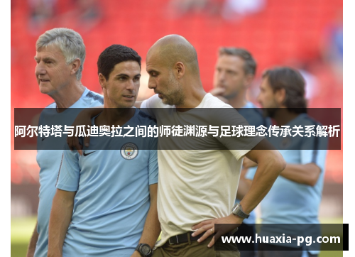 阿尔特塔与瓜迪奥拉之间的师徒渊源与足球理念传承关系解析
