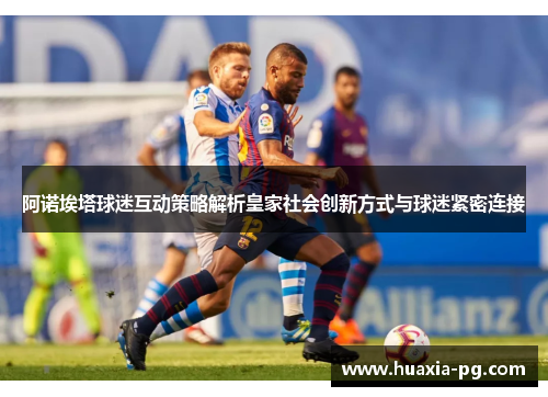 阿诺埃塔球迷互动策略解析皇家社会创新方式与球迷紧密连接