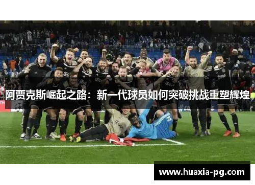 阿贾克斯崛起之路：新一代球员如何突破挑战重塑辉煌