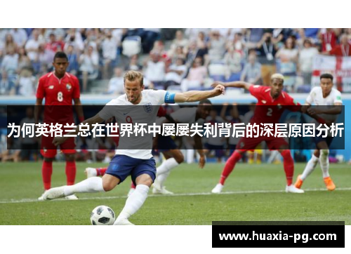 为何英格兰总在世界杯中屡屡失利背后的深层原因分析 为何英格兰总在世界杯中屡屡失利背后的深层原因分析