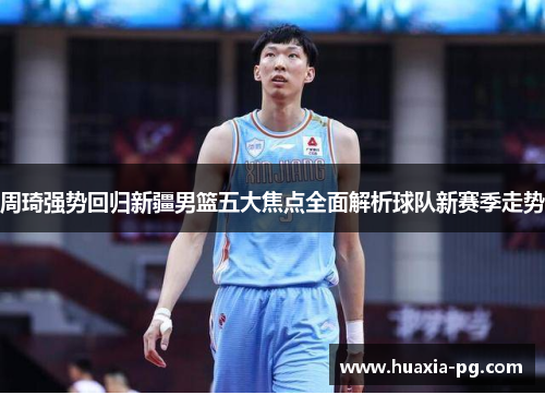 周琦强势回归新疆男篮五大焦点全面解析球队新赛季走势