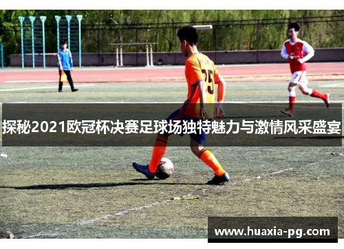 探秘2021欧冠杯决赛足球场独特魅力与激情风采盛宴