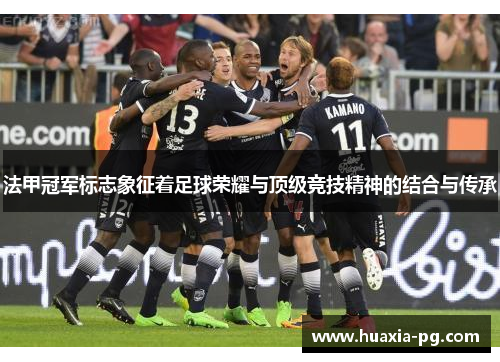 法甲冠军标志象征着足球荣耀与顶级竞技精神的结合与传承 法甲冠军标志象征着足球荣耀与顶级竞技精神的结合与传承