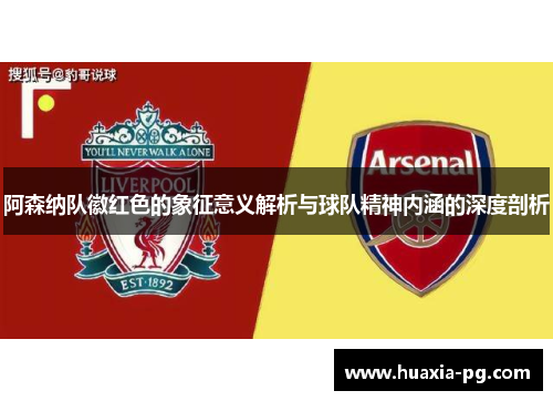 阿森纳队徽红色的象征意义解析与球队精神内涵的深度剖析 阿森纳队徽红色的象征意义解析与球队精神内涵的深度剖析