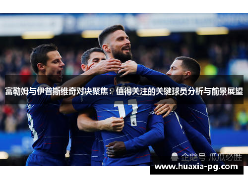 富勒姆与伊普斯维奇对决聚焦：值得关注的关键球员分析与前景展望