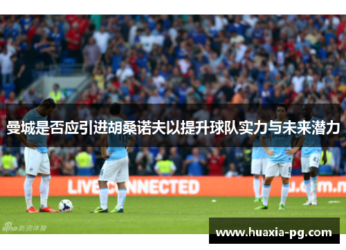 曼城是否应引进胡桑诺夫以提升球队实力与未来潜力