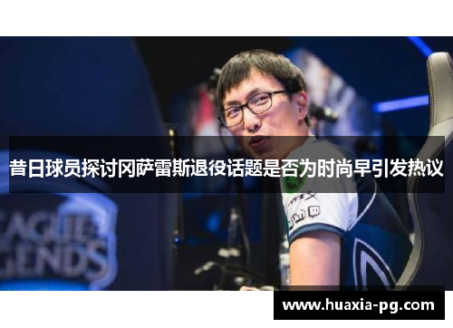 昔日球员探讨冈萨雷斯退役话题是否为时尚早引发热议