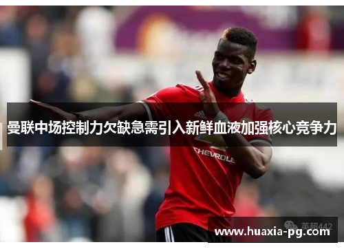 曼联中场控制力欠缺急需引入新鲜血液加强核心竞争力