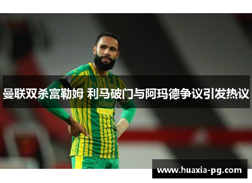 曼联双杀富勒姆 利马破门与阿玛德争议引发热议