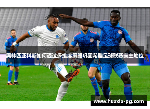 奥林匹亚科斯如何通过多维度策略巩固希腊足球联赛霸主地位