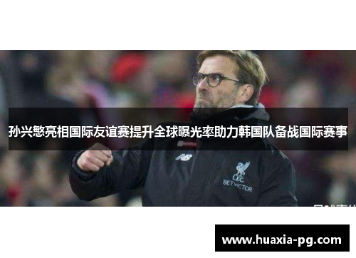 孙兴慜亮相国际友谊赛提升全球曝光率助力韩国队备战国际赛事