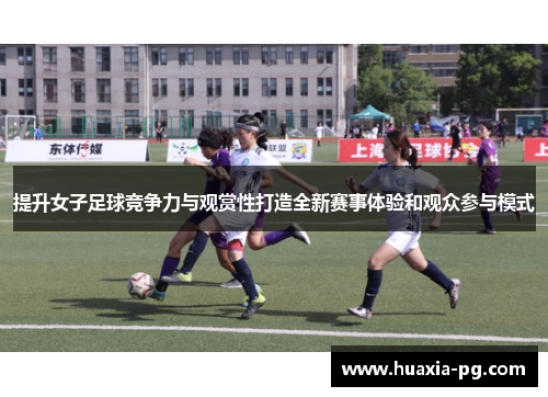 提升女子足球竞争力与观赏性打造全新赛事体验和观众参与模式