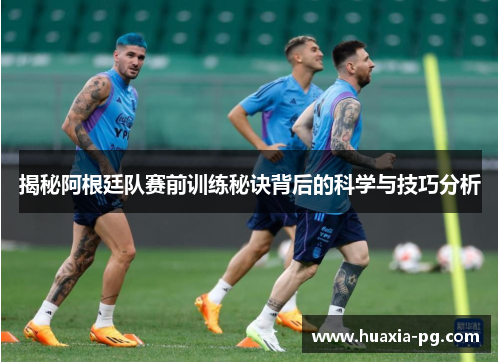 揭秘阿根廷队赛前训练秘诀背后的科学与技巧分析