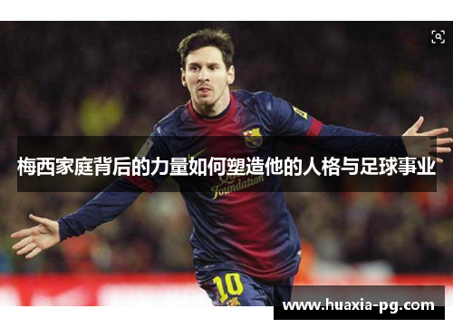 梅西家庭背后的力量如何塑造他的人格与足球事业