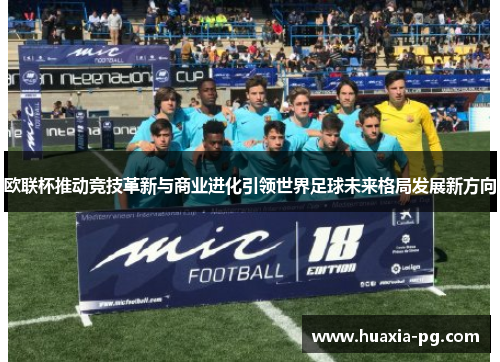 欧联杯推动竞技革新与商业进化引领世界足球未来格局发展新方向