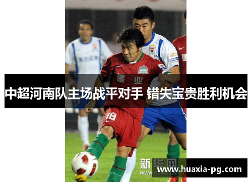 中超河南队主场战平对手 错失宝贵胜利机会