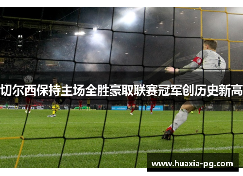 切尔西保持主场全胜豪取联赛冠军创历史新高