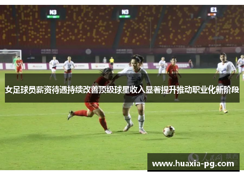 女足球员薪资待遇持续改善顶级球星收入显著提升推动职业化新阶段