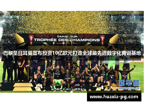 巴黎圣日耳曼宣布投资10亿欧元打造全球最先进数字化青训基地