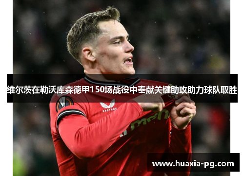 维尔茨在勒沃库森德甲150场战役中奉献关键助攻助力球队取胜