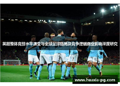 英超整体竞技水平演变与全球足球格局及竞争逻辑商业影响深度研究