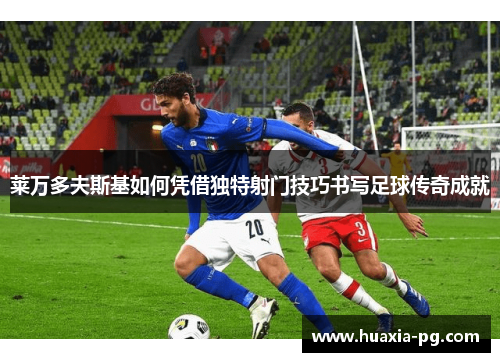 莱万多夫斯基如何凭借独特射门技巧书写足球传奇成就