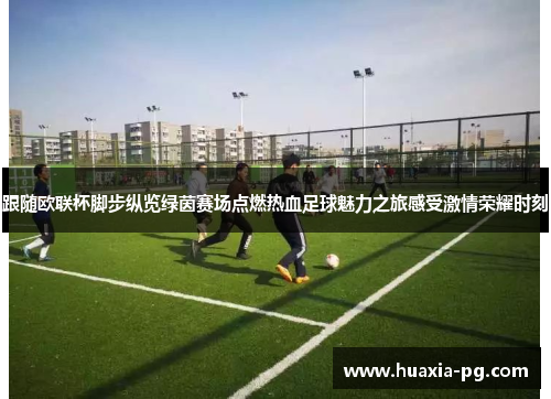 跟随欧联杯脚步纵览绿茵赛场点燃热血足球魅力之旅感受激情荣耀时刻 跟随欧联杯脚步纵览绿茵赛场点燃热血足球魅力之旅感受激情荣耀时刻