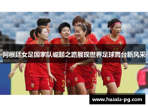 阿根廷女足国家队崛起之路展现世界足球舞台新风采 阿根廷女足国家队崛起之路展现世界足球舞台新风采