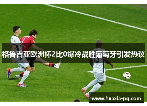 格鲁吉亚欧洲杯2比0爆冷战胜葡萄牙引发热议 格鲁吉亚欧洲杯2比0爆冷战胜葡萄牙引发热议