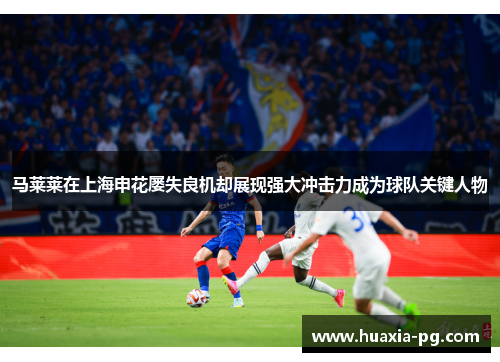 马莱莱在上海申花屡失良机却展现强大冲击力成为球队关键人物 马莱莱在上海申花屡失良机却展现强大冲击力成为球队关键人物