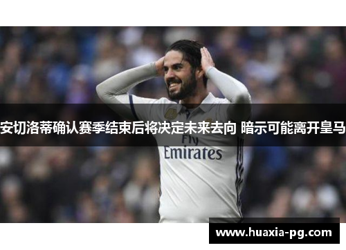 安切洛蒂确认赛季结束后将决定未来去向 暗示可能离开皇马 安切洛蒂确认赛季结束后将决定未来去向 暗示可能离开皇马