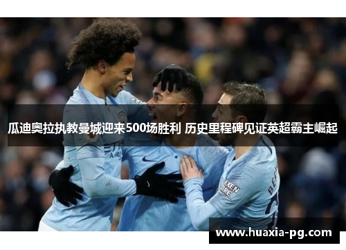 瓜迪奥拉执教曼城迎来500场胜利 历史里程碑见证英超霸主崛起 瓜迪奥拉执教曼城迎来500场胜利 历史里程碑见证英超霸主崛起