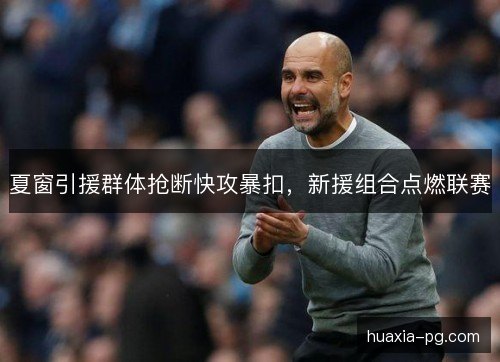 夏窗引援群体抢断快攻暴扣,新援组合点燃联赛 夏窗引援群体抢断快攻暴扣,新援组合点燃联赛