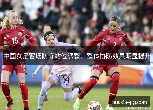 中国女足客场防守站位调整，整体协防效果明显提升