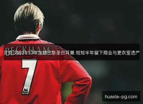 贝克汉姆2013年加盟巴黎圣日耳曼 短短半年留下商业与更衣室遗产
